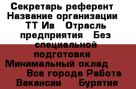 Секретарь-референт › Название организации ­ ТТ-Ив › Отрасль предприятия ­ Без специальной подготовки › Минимальный оклад ­ 20 000 - Все города Работа » Вакансии   . Бурятия респ.